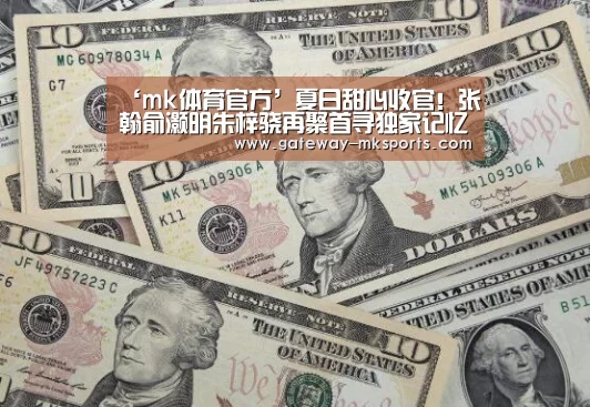 ‘mk体育官方’夏日甜心收官!张翰俞灏明朱梓骁再聚首寻独家记忆(图4) mk体育官方
